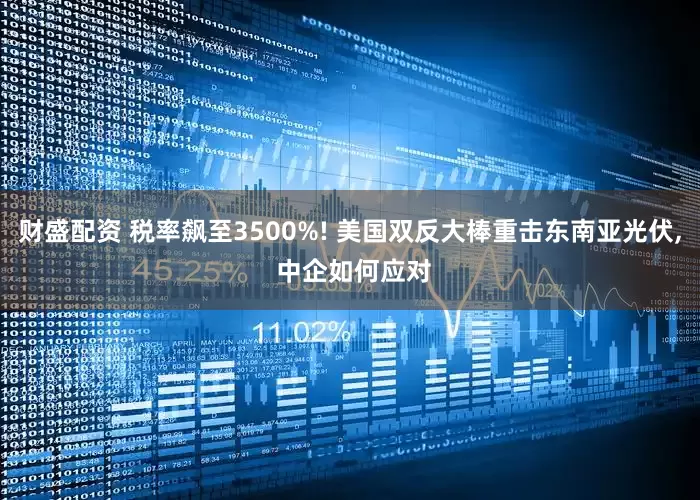 财盛配资 税率飙至3500%! 美国双反大棒重击东南亚光伏, 中企如何应对
