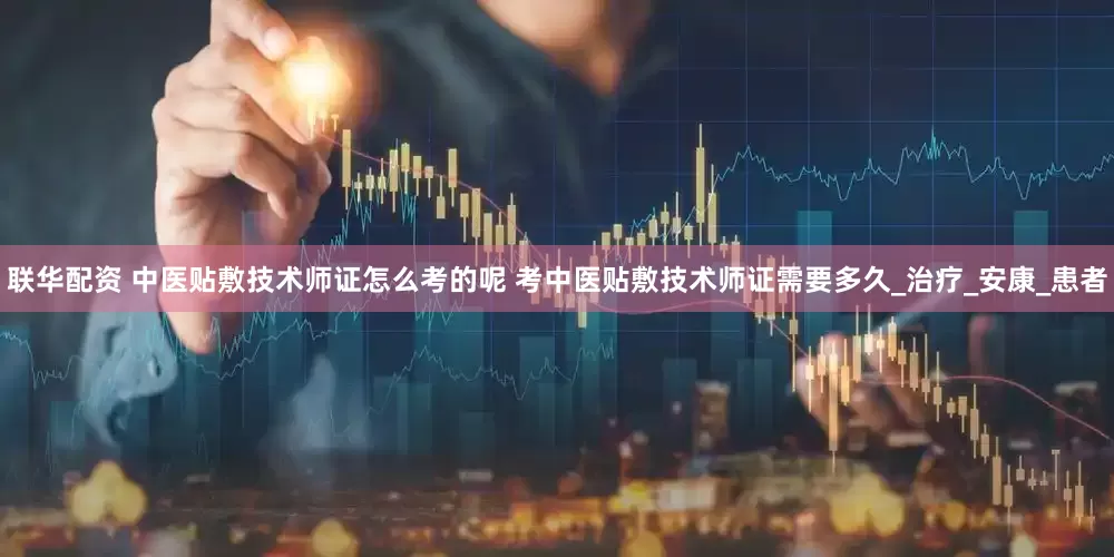 联华配资 中医贴敷技术师证怎么考的呢 考中医贴敷技术师证需要多久_治疗_安康_患者