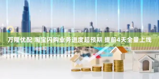 万隆优配 淘宝闪购业务进度超预期 提前4天全量上线