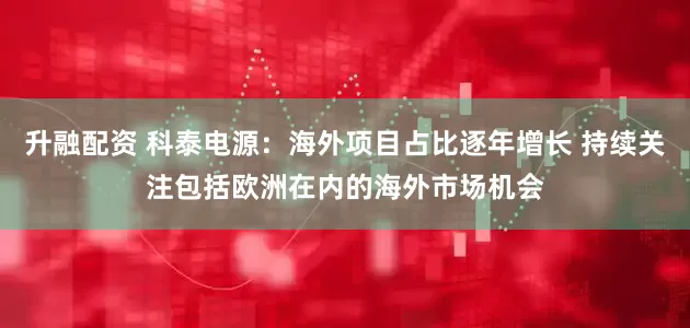升融配资 科泰电源：海外项目占比逐年增长 持续关注包括欧洲在内的海外市场机会