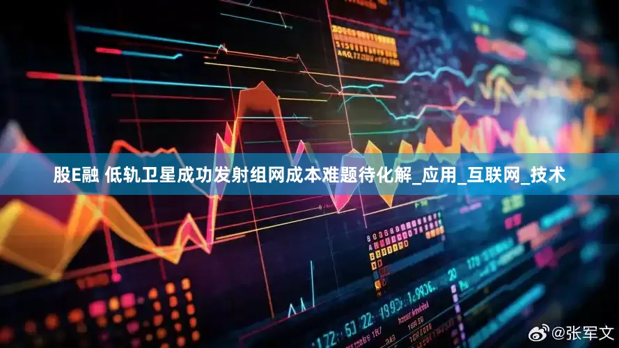 股E融 低轨卫星成功发射　组网成本难题待化解_应用_互联网_技术