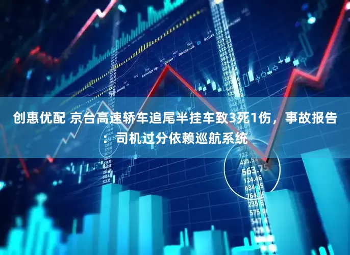 创惠优配 京台高速轿车追尾半挂车致3死1伤，事故报告：司机过分依赖巡航系统
