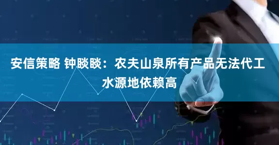 安信策略 钟睒睒：农夫山泉所有产品无法代工 水源地依赖高