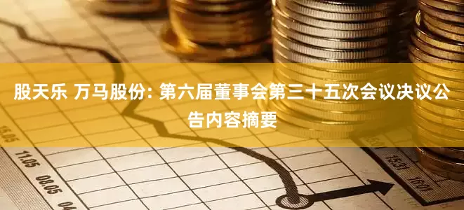 股天乐 万马股份: 第六届董事会第三十五次会议决议公告内容摘要