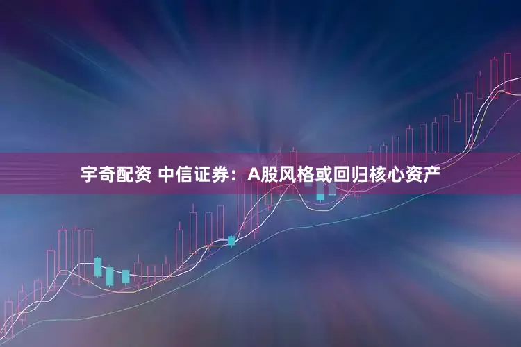 宇奇配资 中信证券：A股风格或回归核心资产