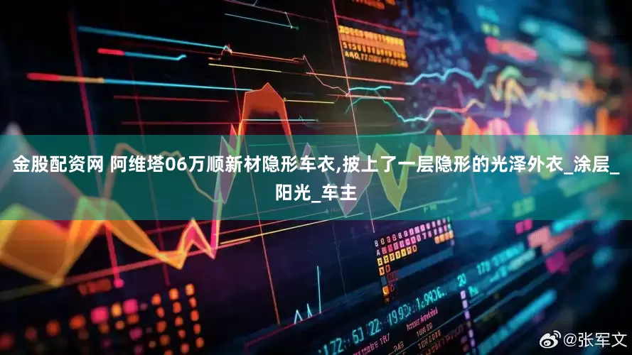 金股配资网 阿维塔06万顺新材隐形车衣,披上了一层隐形的光泽外衣_涂层_阳光_车主