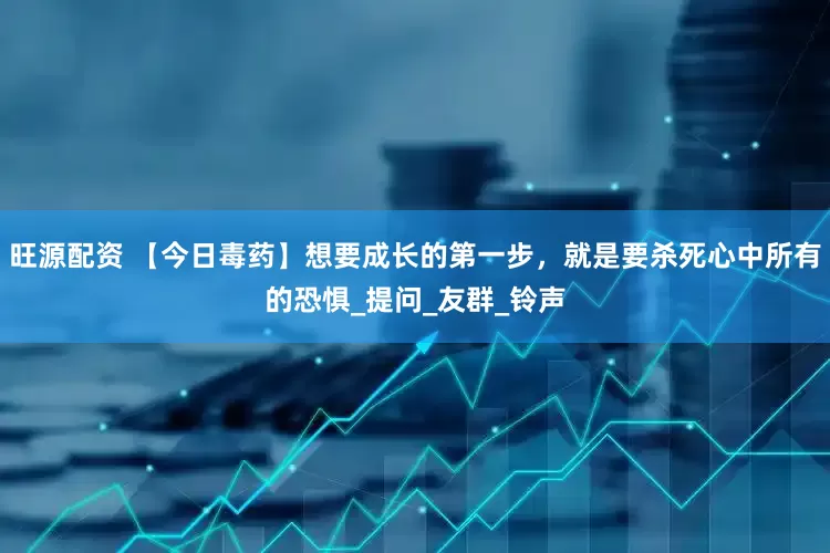 旺源配资 【今日毒药】想要成长的第一步，就是要杀死心中所有的恐惧_提问_友群_铃声