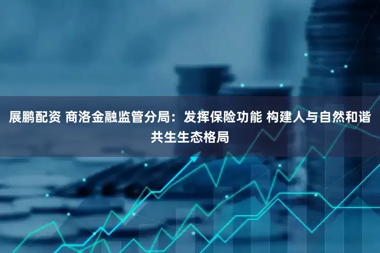 展鹏配资 商洛金融监管分局：发挥保险功能 构建人与自然和谐共生生态格局