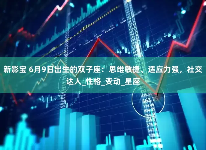 新影宝 6月9日出生的双子座：思维敏捷、适应力强，社交达人_性格_变动_星座