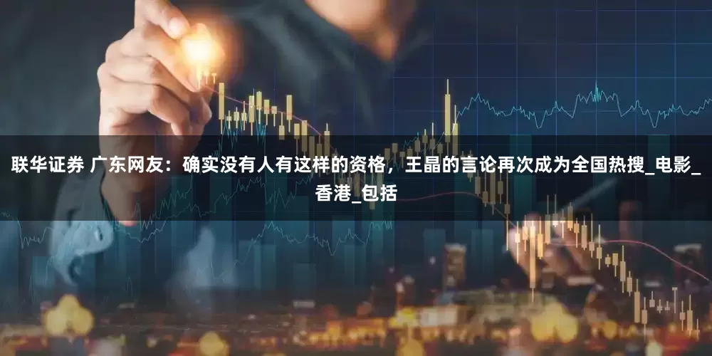 联华证券 广东网友：确实没有人有这样的资格，王晶的言论再次成为全国热搜_电影_香港_包括