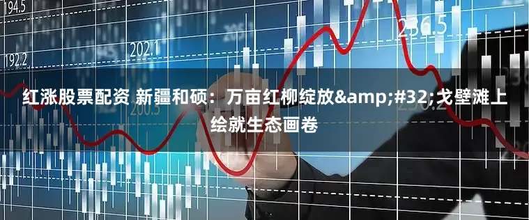 红涨股票配资 新疆和硕：万亩红柳绽放&#32;戈壁滩上绘就生态画卷