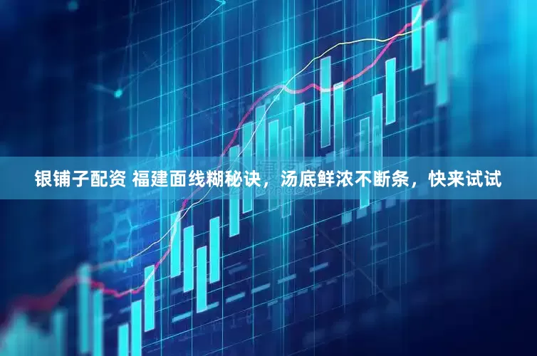 银铺子配资 福建面线糊秘诀，汤底鲜浓不断条，快来试试
