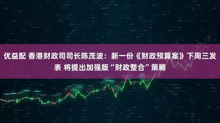 优益配 香港财政司司长陈茂波：新一份《财政预算案》下周三发表 将提出加强版“财政整合”策略