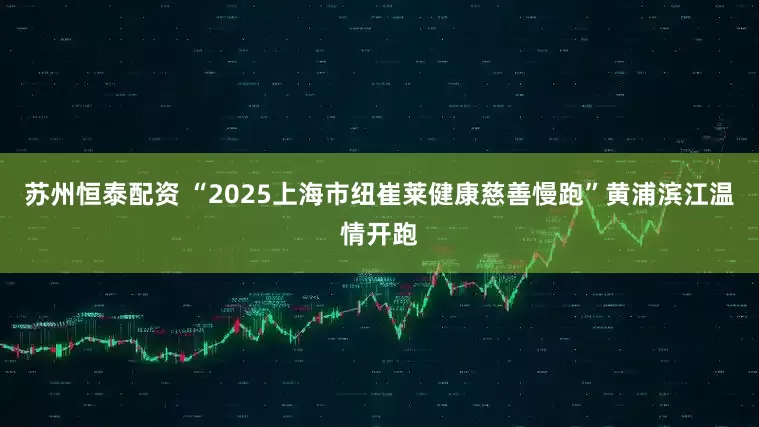 苏州恒泰配资 “2025上海市纽崔莱健康慈善慢跑”黄浦滨江温情开跑