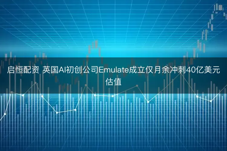 启恒配资 英国AI初创公司Emulate成立仅月余冲刺40亿美元估值