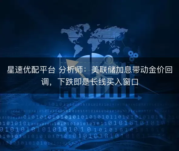 星速优配平台 分析师：美联储加息带动金价回调，下跌即是长线买入窗口