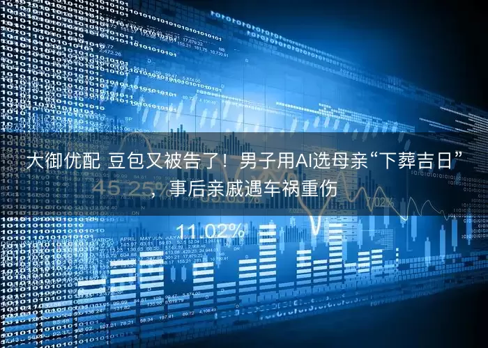 大御优配 豆包又被告了！男子用AI选母亲“下葬吉日”，事后亲戚遇车祸重伤